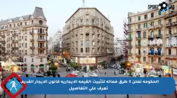 الحكومة تعلن 3 طرق فعالة لتثبيت القيمة الإيجارية قانون الإيجار القديم.. تعرف على التفاصيل